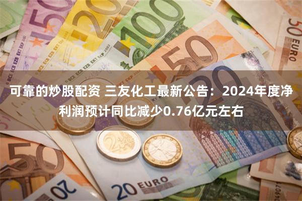 可靠的炒股配资 三友化工最新公告：2024年度净利润预计同比减少0.76亿元左右