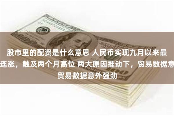 股市里的配资是什么意思 人民币实现九月以来最长单周连涨，触及两个月高位 两大原因推动下，贸易数据意外强劲