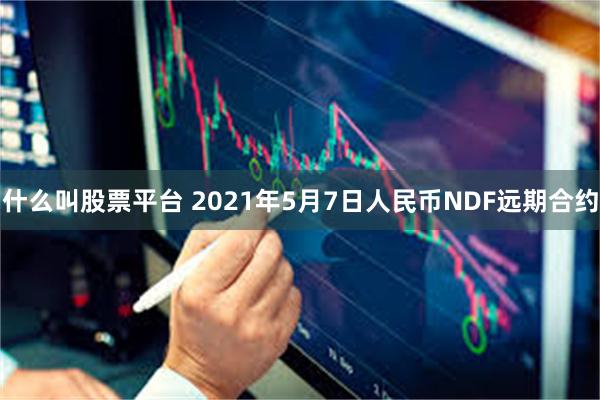 什么叫股票平台 2021年5月7日人民币NDF远期合约