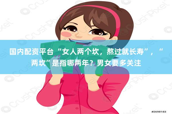 国内配资平台 “女人两个坎，熬过就长寿”，“两坎”是指哪两年？男女要多关注