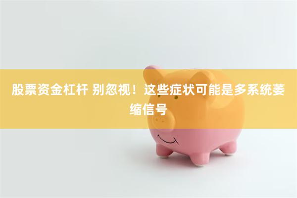 股票资金杠杆 别忽视！这些症状可能是多系统萎缩信号