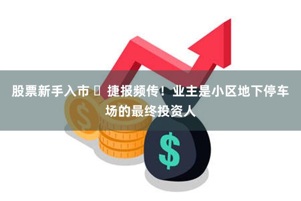 股票新手入市 ​捷报频传！业主是小区地下停车场的最终投资人