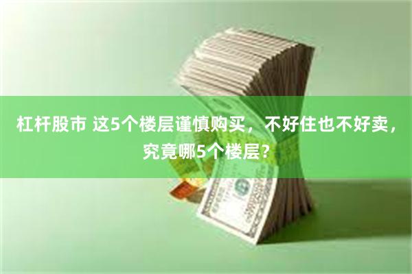 杠杆股市 这5个楼层谨慎购买，不好住也不好卖，究竟哪5个楼层？