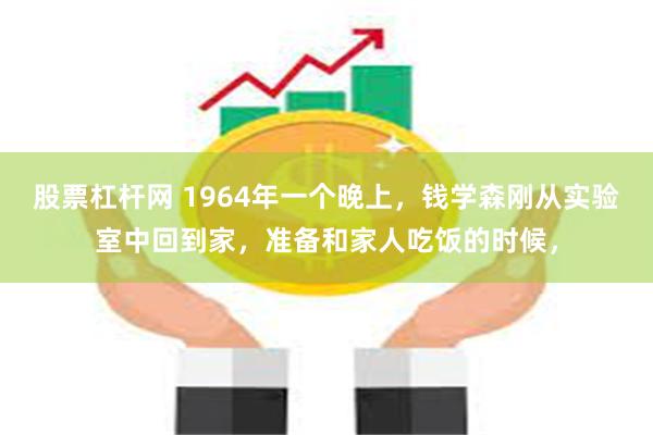 股票杠杆网 1964年一个晚上，钱学森刚从实验室中回到家，准备和家人吃饭的时候，