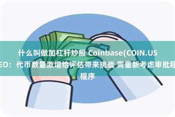 什么叫做加杠杆炒股 Coinbase(COIN.US)CEO：代币数量激增给评估带来挑战 需重新考虑审批程序