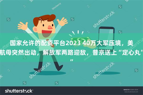 国家允许的配资平台2023 40万大军压境，美航母突然出动，解放军两路迎敌，普京送上“定心丸”