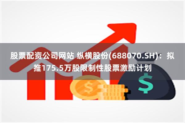 股票配资公司网站 纵横股份(688070.SH)：拟推175.5万股限制性股票激励计划