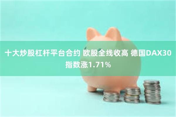 十大炒股杠杆平台合约 欧股全线收高 德国DAX30指数涨1.71%