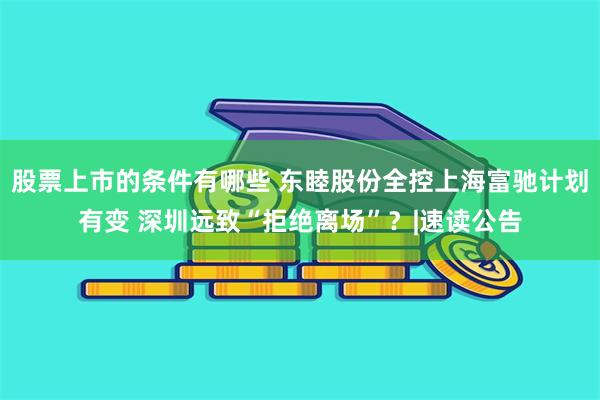 股票上市的条件有哪些 东睦股份全控上海富驰计划有变 深圳远致“拒绝离场”？|速读公告