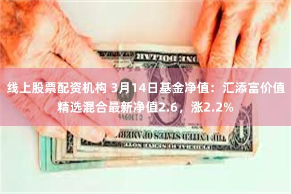 线上股票配资机构 3月14日基金净值：汇添富价值精选混合最新净值2.6，涨2.2%