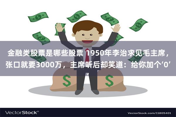 金融类股票是哪些股票 1950年李治求见毛主席，张口就要3000万，主席听后却笑道：给你加个‘0’