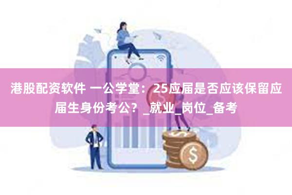 港股配资软件 一公学堂：25应届是否应该保留应届生身份考公？_就业_岗位_备考