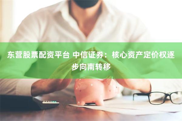 东营股票配资平台 中信证券：核心资产定价权逐步向南转移