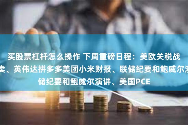 买股票杠杆怎么操作 下周重磅日程：美欧关税战、日本长债拍卖、英伟达拼多多美团小米财报、联储纪要和鲍威尔演讲、美国PCE