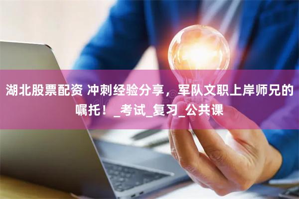 湖北股票配资 冲刺经验分享，军队文职上岸师兄的嘱托！_考试_复习_公共课